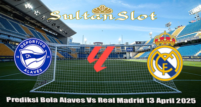Prediksi Bola Alaves Vs Real Madrid 13 April 2025