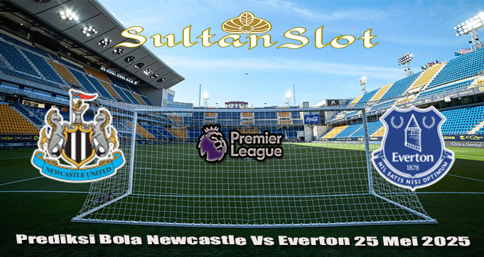 Prediksi Bola Newcastle Vs Everton 25 Mei 2025